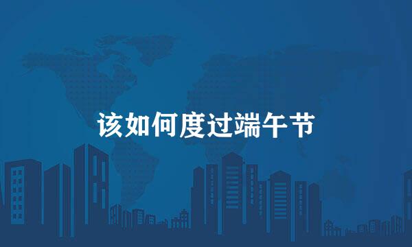 该如何度过端午节