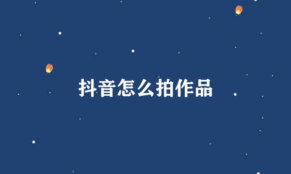 抖音怎么拍作品
