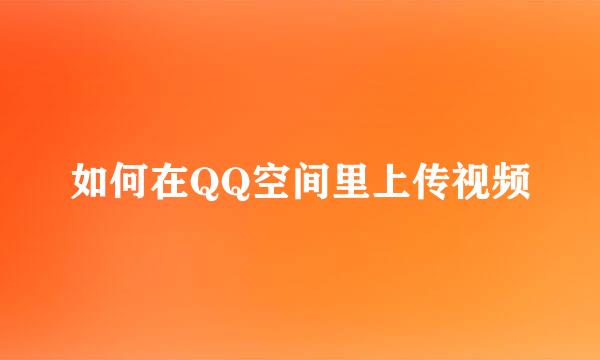 如何在QQ空间里上传视频