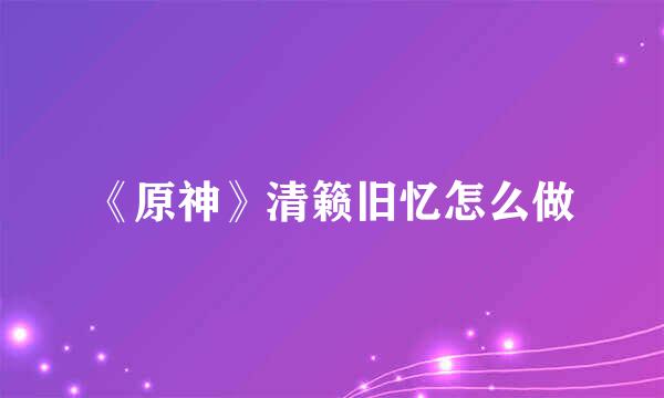 《原神》清籁旧忆怎么做
