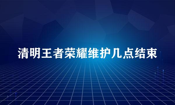 清明王者荣耀维护几点结束