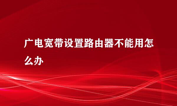 广电宽带设置路由器不能用怎么办