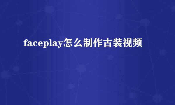 faceplay怎么制作古装视频