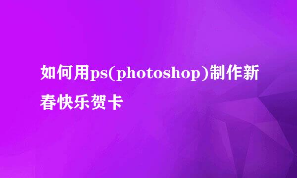 如何用ps(photoshop)制作新春快乐贺卡