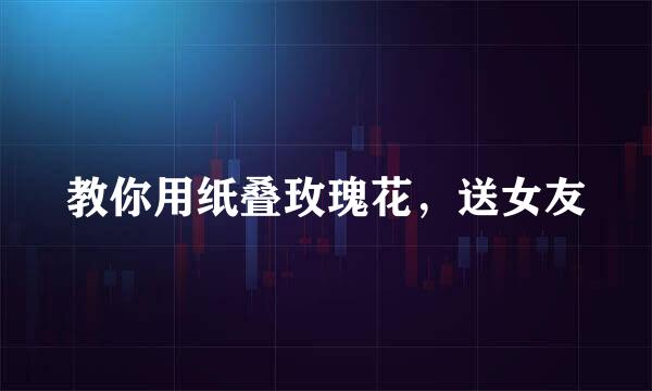 教你用纸叠玫瑰花，送女友