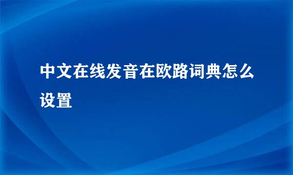 中文在线发音在欧路词典怎么设置