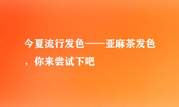 今夏流行发色——亚麻茶发色，你来尝试下吧