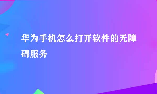 华为手机怎么打开软件的无障碍服务