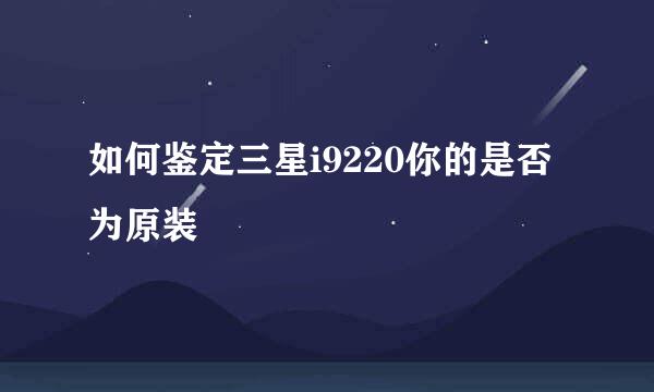 如何鉴定三星i9220你的是否为原装