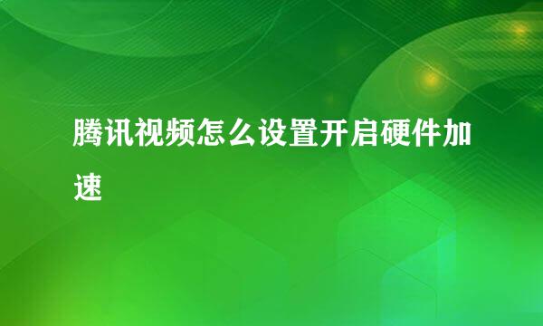 腾讯视频怎么设置开启硬件加速