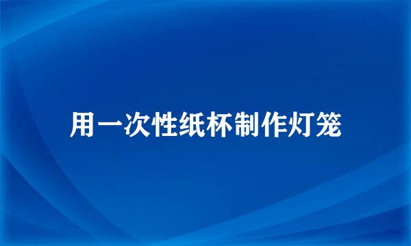 用一次性纸杯制作灯笼