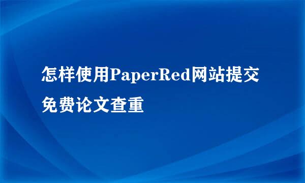 怎样使用PaperRed网站提交免费论文查重