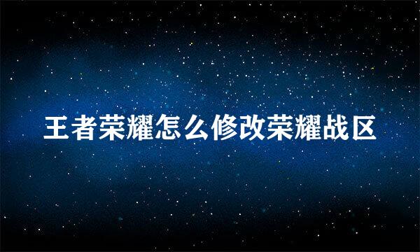 王者荣耀怎么修改荣耀战区