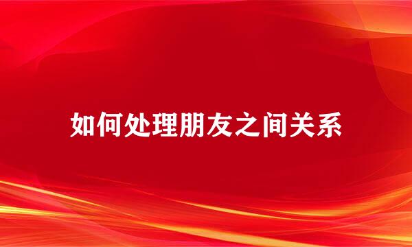 如何处理朋友之间关系