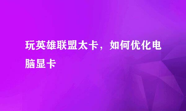 玩英雄联盟太卡，如何优化电脑显卡