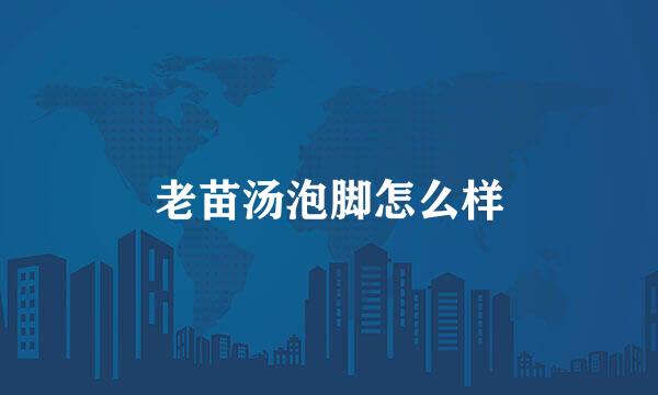 老苗汤泡脚怎么样