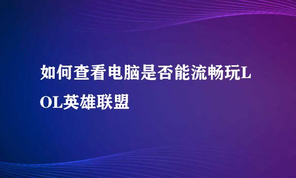 如何查看电脑是否能流畅玩LOL英雄联盟