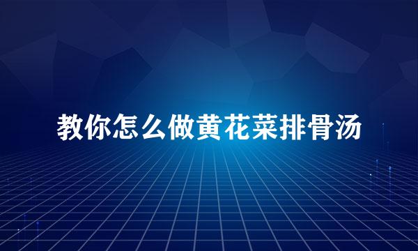 教你怎么做黄花菜排骨汤