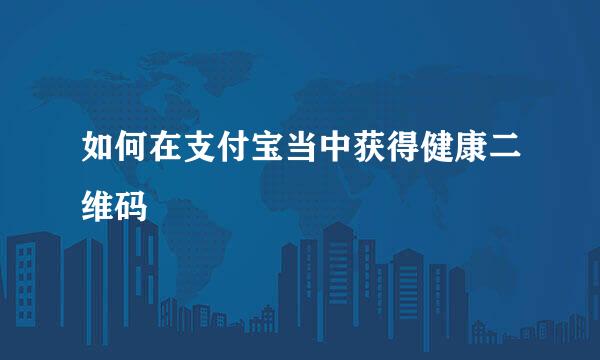 如何在支付宝当中获得健康二维码