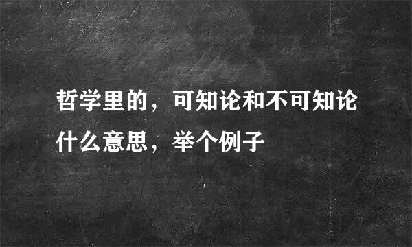 哲学里的，可知论和不可知论什么意思，举个例子