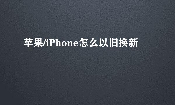 苹果/iPhone怎么以旧换新
