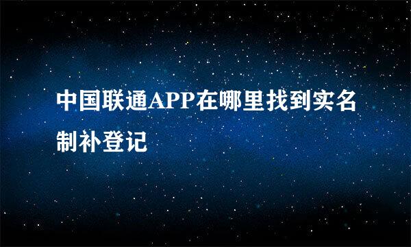 中国联通APP在哪里找到实名制补登记