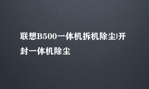 联想B500一体机拆机除尘|开封一体机除尘