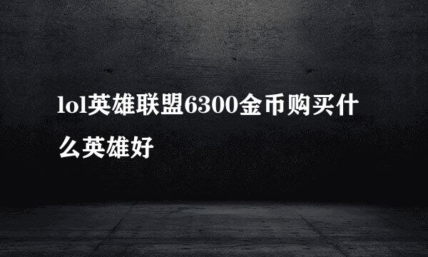lol英雄联盟6300金币购买什么英雄好
