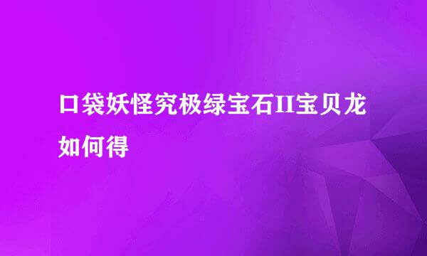 口袋妖怪究极绿宝石II宝贝龙如何得