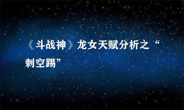《斗战神》龙女天赋分析之“刺空踢”
