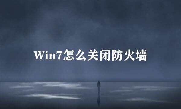 Win7怎么关闭防火墙