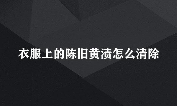 衣服上的陈旧黄渍怎么清除
