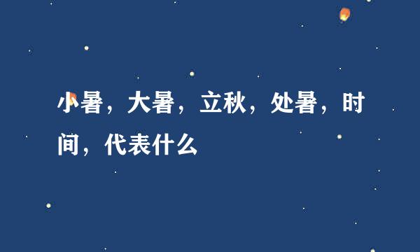 小暑，大暑，立秋，处暑，时间，代表什么