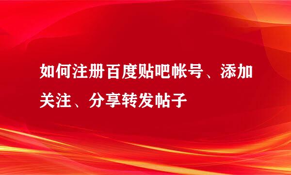 如何注册百度贴吧帐号、添加关注、分享转发帖子