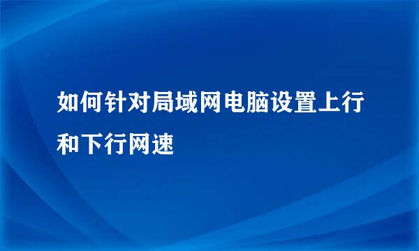 如何针对局域网电脑设置上行和下行网速