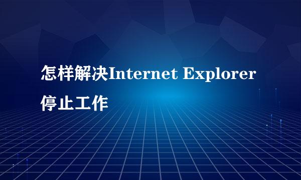 怎样解决Internet Explorer停止工作