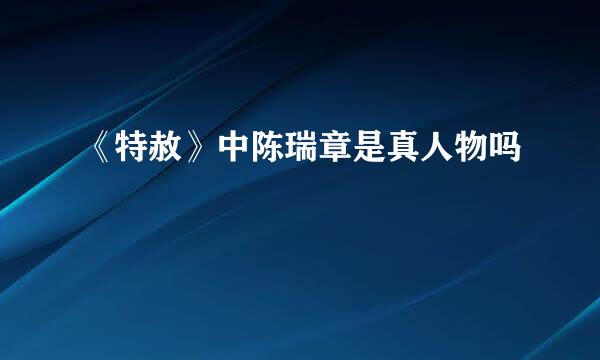 《特赦》中陈瑞章是真人物吗