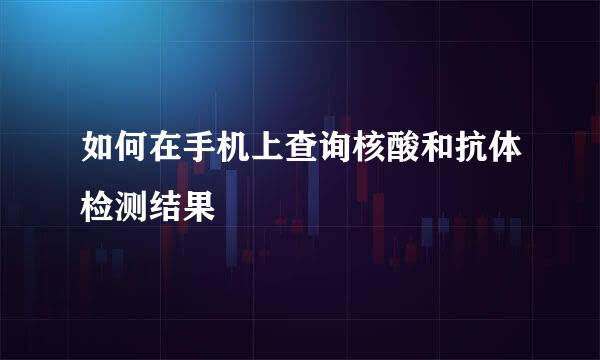 如何在手机上查询核酸和抗体检测结果