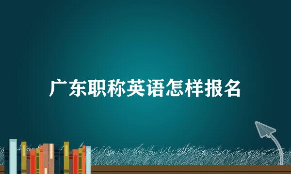 广东职称英语怎样报名