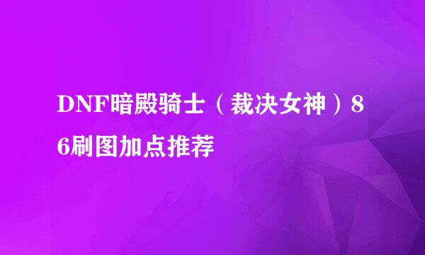DNF暗殿骑士（裁决女神）86刷图加点推荐