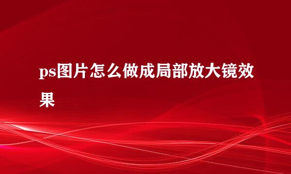 ps图片怎么做成局部放大镜效果