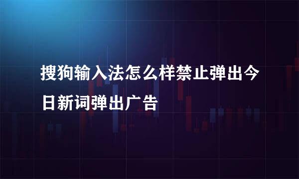 搜狗输入法怎么样禁止弹出今日新词弹出广告