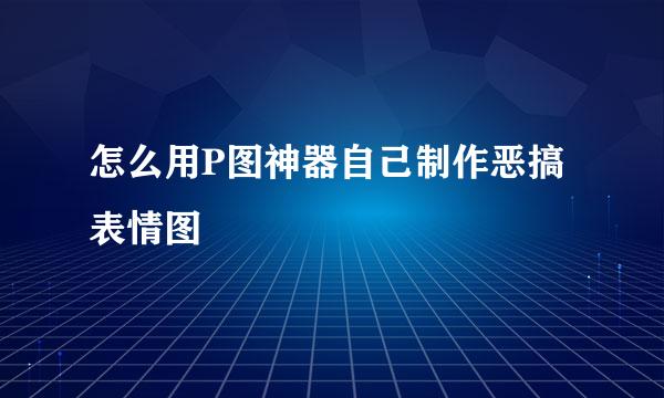 怎么用P图神器自己制作恶搞表情图