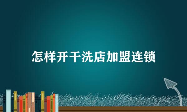 怎样开干洗店加盟连锁