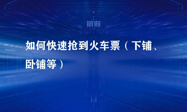如何快速抢到火车票（下铺、卧铺等）