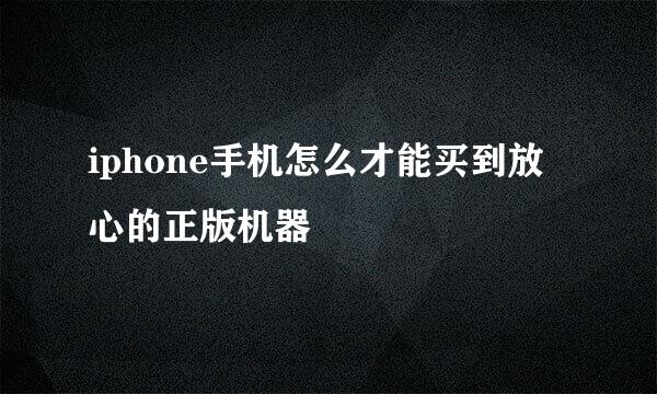 iphone手机怎么才能买到放心的正版机器