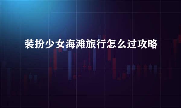 装扮少女海滩旅行怎么过攻略