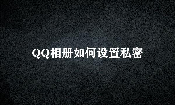 QQ相册如何设置私密