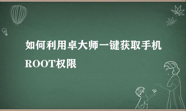 如何利用卓大师一键获取手机ROOT权限