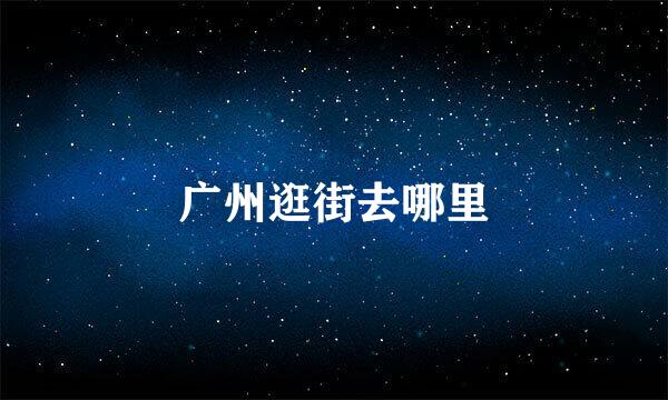 广州逛街去哪里